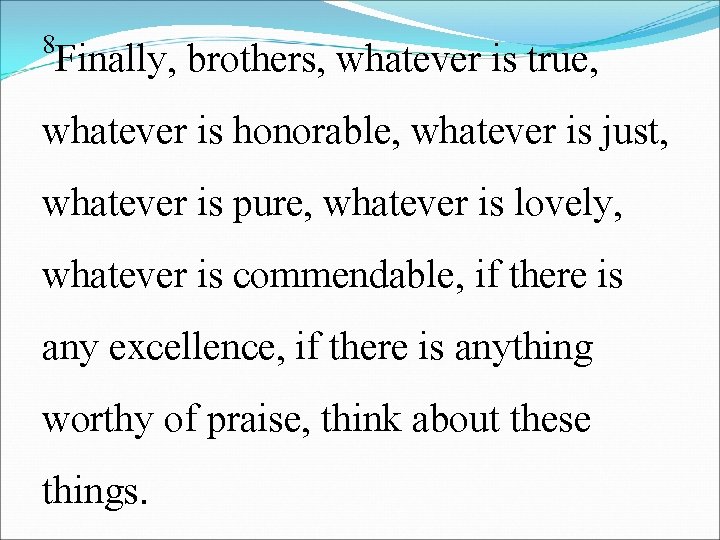 8 Finally, brothers, whatever is true, whatever is honorable, whatever is just, whatever is