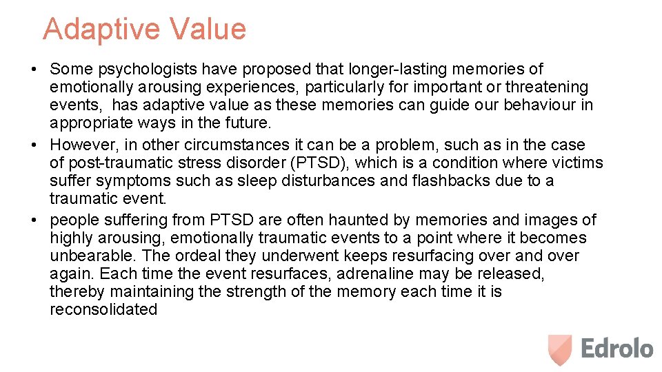 Adaptive Value • Some psychologists have proposed that longer-lasting memories of emotionally arousing experiences,