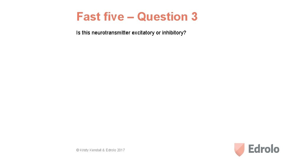 Fast five – Question 3 Is this neurotransmitter excitatory or inhibitory? © Kristy Kendall