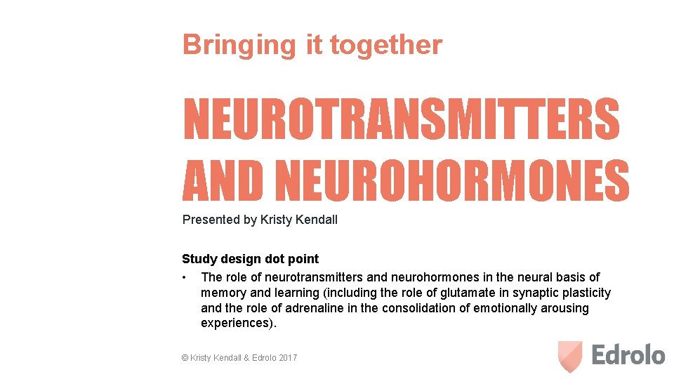 Bringing it together NEUROTRANSMITTERS AND NEUROHORMONES Presented by Kristy Kendall Study design dot point