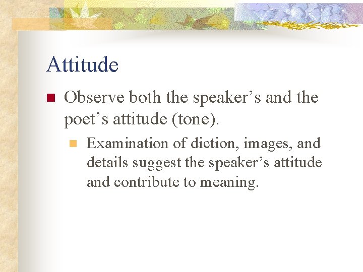 Attitude n Observe both the speaker’s and the poet’s attitude (tone). n Examination of