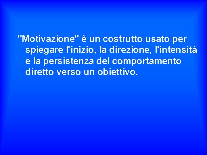 "Motivazione" è un costrutto usato per spiegare l'inizio, la direzione, l'intensità e la persistenza