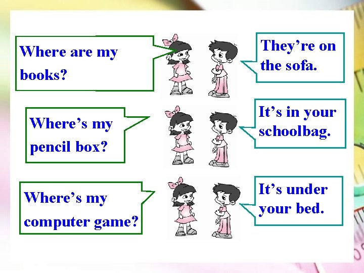 Where are my books? Where’s my pencil box? Where’s my computer game? They’re on