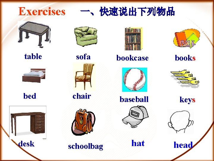 Exercises table bed desk 一、快速说出下列物品 sofa bookcase books chair baseball keys schoolbag hat head