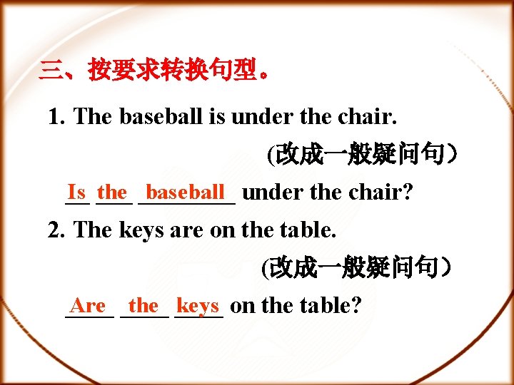 三、按要求转换句型。 1. The baseball is under the chair. (改成一般疑问句） Is ___ the ____ baseball