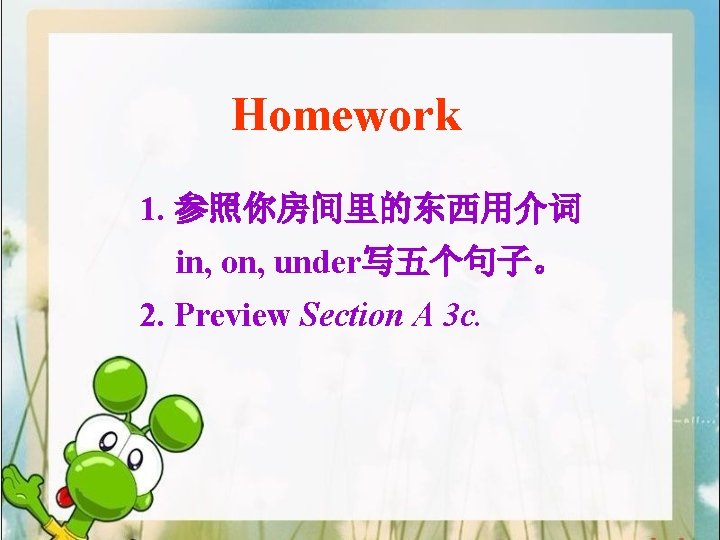 Homework 1. 参照你房间里的东西用介词 in, on, under写五个句子。 2. Preview Section A 3 c. 