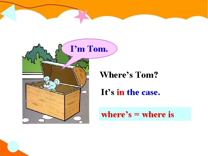I’m Tom. Where’s Tom? It’s in the case. where’s = where is 