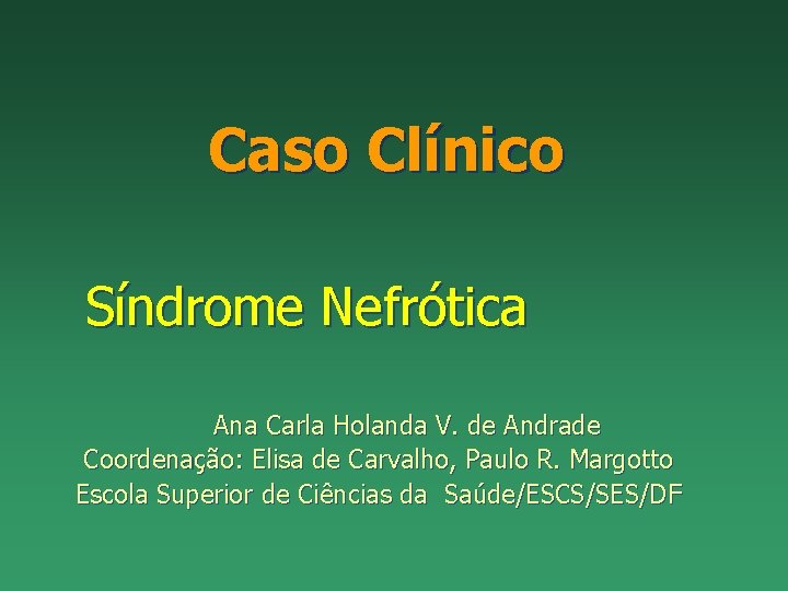 Caso Clínico Síndrome Nefrótica Ana Carla Holanda V. de Andrade Coordenação: Elisa de Carvalho,
