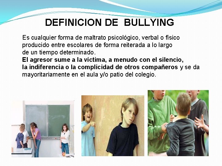 DEFINICION DE BULLYING Es cualquier forma de maltrato psicológico, verbal o físico producido entre