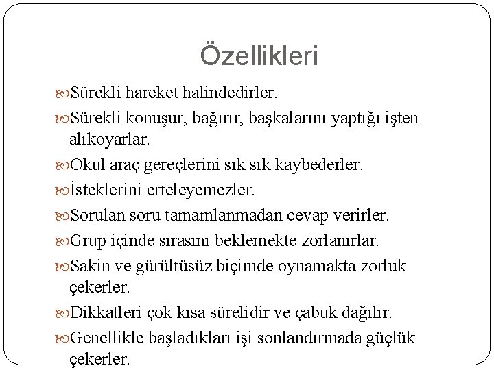 Özellikleri Sürekli hareket halindedirler. Sürekli konuşur, bağırır, başkalarını yaptığı işten alıkoyarlar. Okul araç gereçlerini