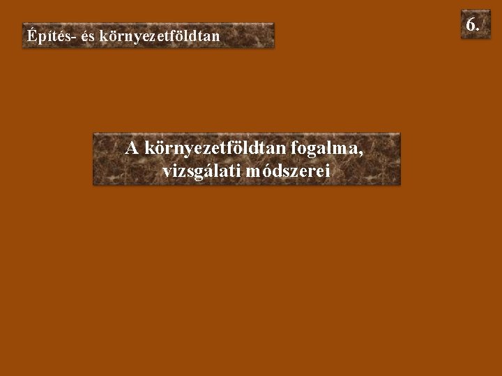 Építés- és környezetföldtan A környezetföldtan fogalma, vizsgálati módszerei 6. 