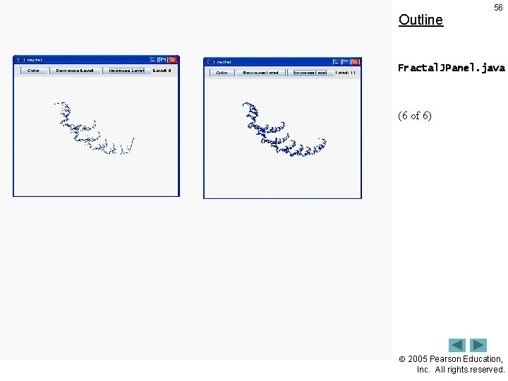 Outline 56 Fractal. JPanel. java (6 of 6) 2005 Pearson Education, Inc. All rights