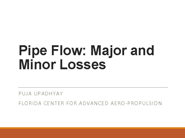 Pipe Flow: Major and Minor Losses PUJA UPADHYAY FLORIDA CENTER FOR ADVANCED AERO-PROPULSION 