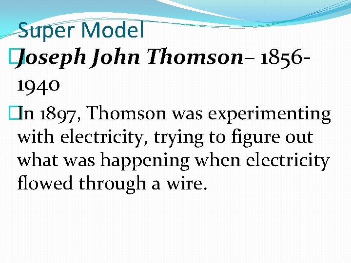 Super Model � Joseph John Thomson– 18561940 �In 1897, Thomson was experimenting with electricity,