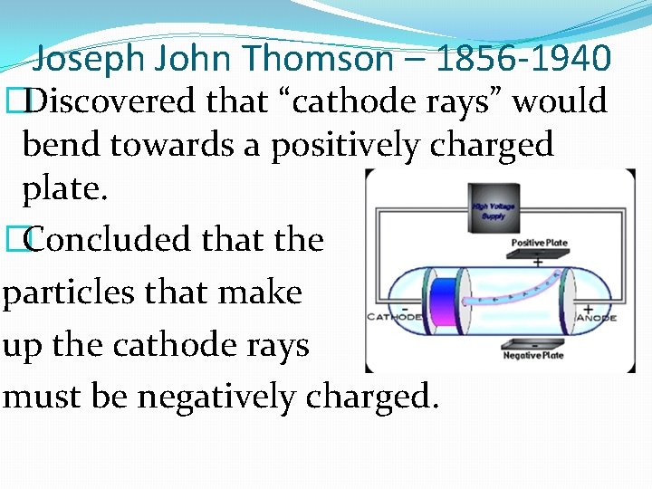 Joseph John Thomson – 1856 -1940 �Discovered that “cathode rays” would bend towards a
