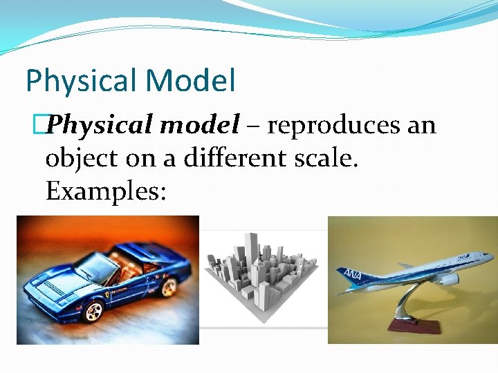 Physical Model �Physical model – reproduces an object on a different scale. Examples: 