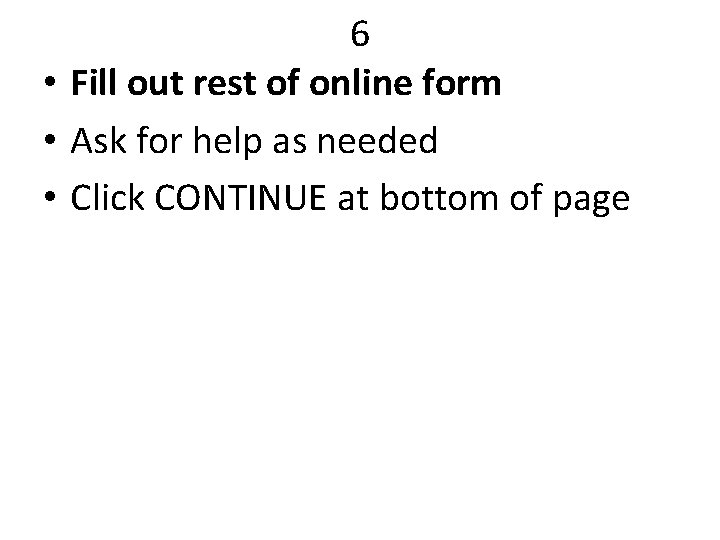 6 • Fill out rest of online form • Ask for help as needed