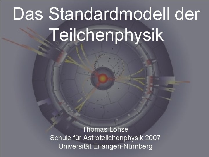 Das Standardmodell der Teilchenphysik Thomas Lohse Schule für Astroteilchenphysik 2007 Universität Erlangen-Nürnberg 