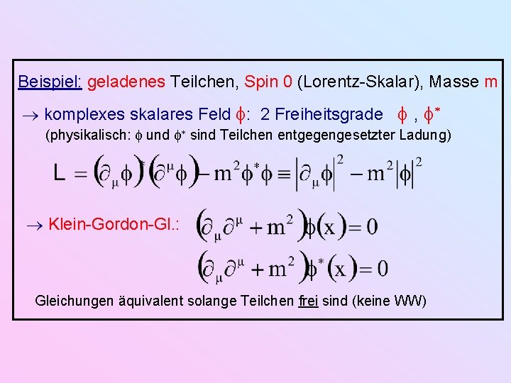 Beispiel: geladenes Teilchen, Spin 0 (Lorentz-Skalar), Masse m komplexes skalares Feld : 2 Freiheitsgrade