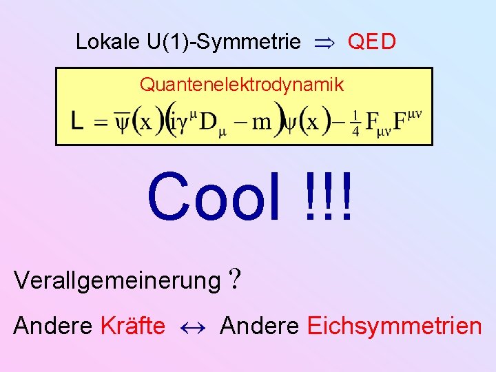 Lokale U(1)-Symmetrie QED Quantenelektrodynamik Cool !!! Verallgemeinerung Andere Kräfte Andere Eichsymmetrien 