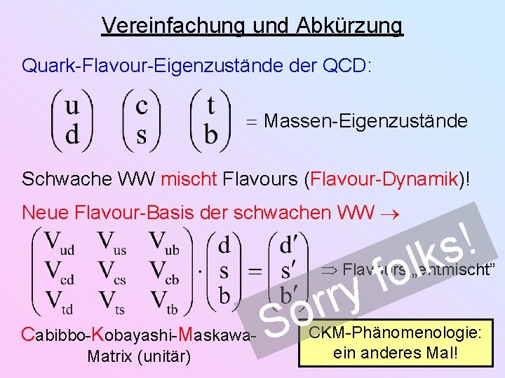 Vereinfachung und Abkürzung Quark-Flavour-Eigenzustände der QCD: Massen-Eigenzustände Schwache WW mischt Flavours (Flavour-Dynamik)! Neue Flavour-Basis