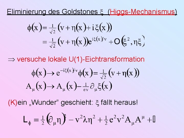 Eliminierung des Goldstones (Higgs-Mechanismus) versuche lokale U(1)-Eichtransformation (K)ein „Wunder” geschieht: fällt heraus! 