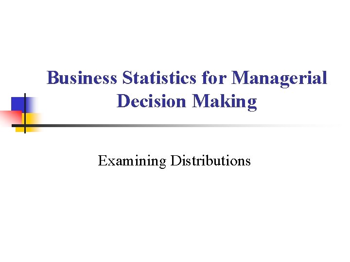 Business Statistics for Managerial Decision Making Examining Distributions 