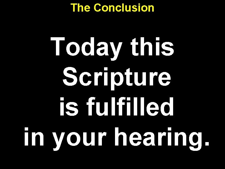 The Conclusion Today this Scripture is fulfilled in your hearing. 6 