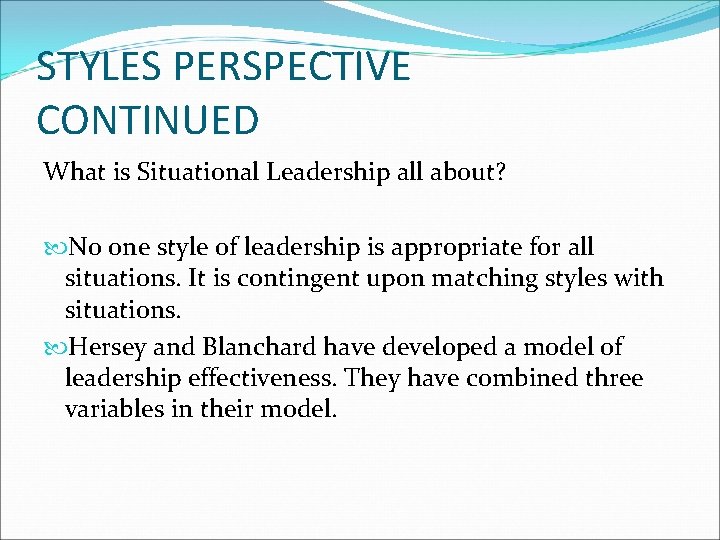 STYLES PERSPECTIVE CONTINUED What is Situational Leadership all about? No one style of leadership