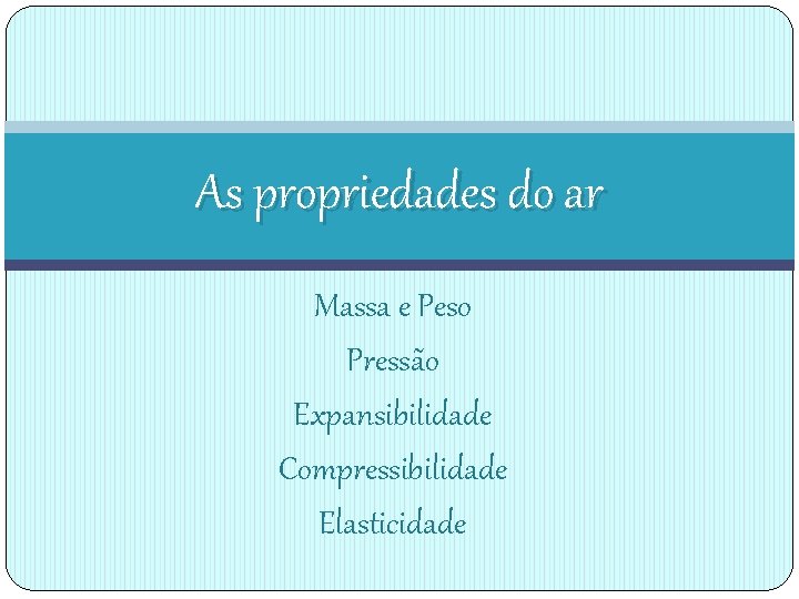 As propriedades do ar Massa e Peso Pressão Expansibilidade Compressibilidade Elasticidade As propriedades do ar Massa e Peso Pressão Expansibilidade Compressibilidade Elasticidade