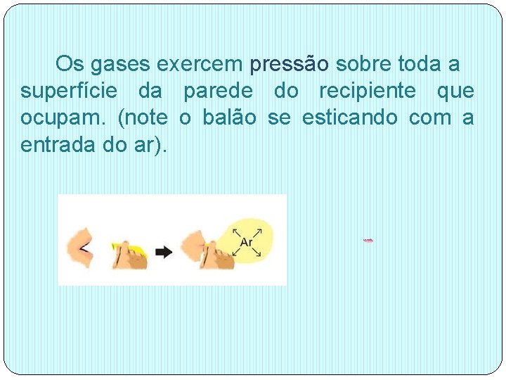Os gases exercem pressão sobre toda a superfície da parede do recipiente que ocupam. Os gases exercem pressão sobre toda a superfície da parede do recipiente que ocupam.