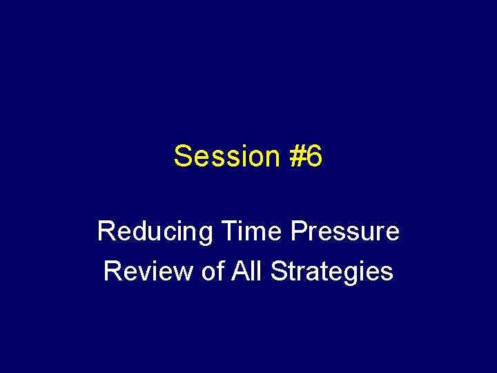 Session #6 Reducing Time Pressure Review of All Strategies 