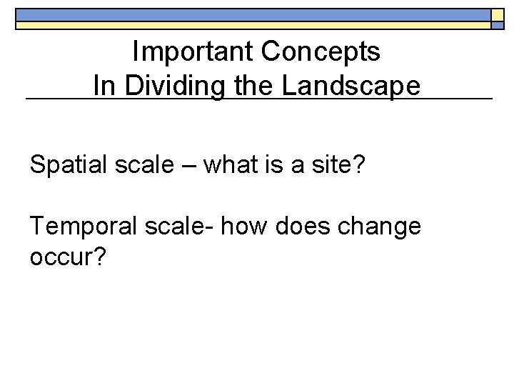 Important Concepts In Dividing the Landscape Spatial scale – what is a site? Temporal