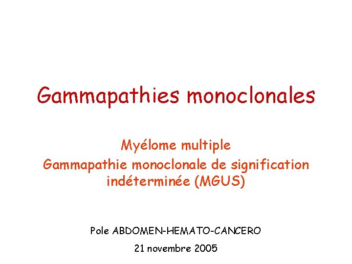 Gammapathies monoclonales Myélome multiple Gammapathie monoclonale de signification indéterminée (MGUS) Pole ABDOMEN-HEMATO-CANCERO 21 novembre