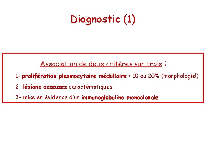 Diagnostic (1) Association de deux critères sur trois : 1 - prolifération plasmocytaire médullaire