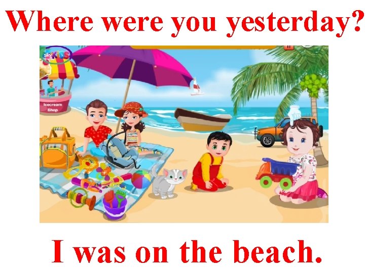 Where were you yesterday? I was on the beach. 