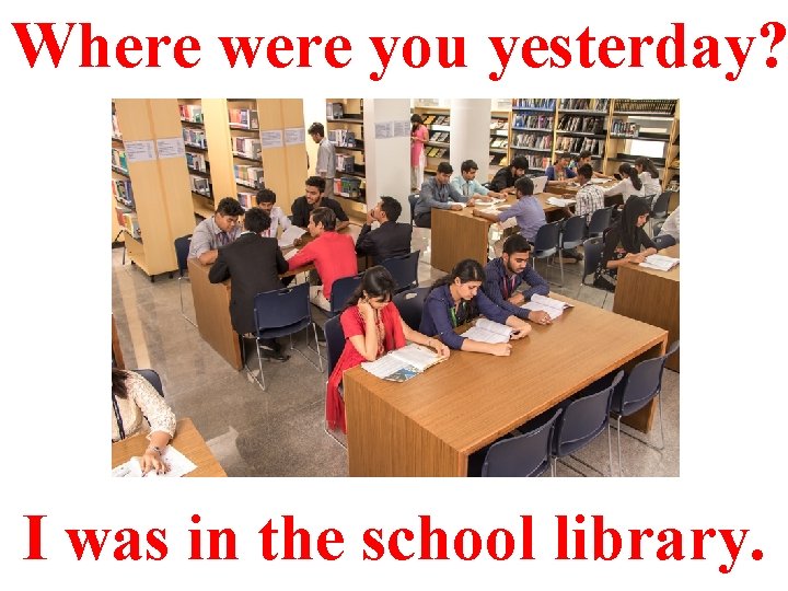 Where were you yesterday? I was in the school library. 