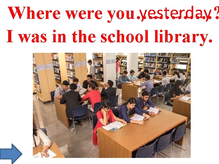 yesterday Where were you…. ………? I was in the school library. 