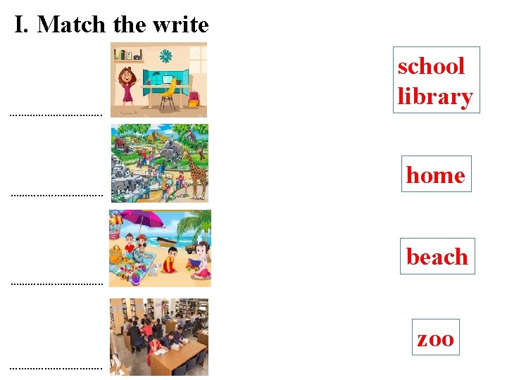 I. Match the write …………………………. . school library home beach ……………. . zoo …………….