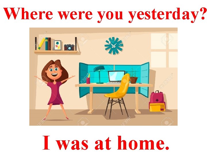 Where were you yesterday? I was at home. 