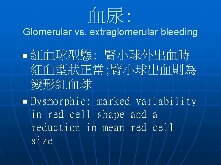 血尿: Glomerular vs. extraglomerular bleeding n 紅血球型態: 腎小球外出血時 紅血型狀正常; 腎小球出血則為 變形紅血球 n Dysmorphic: marked 血尿: Glomerular vs. extraglomerular bleeding n 紅血球型態: 腎小球外出血時 紅血型狀正常; 腎小球出血則為 變形紅血球 n Dysmorphic: marked