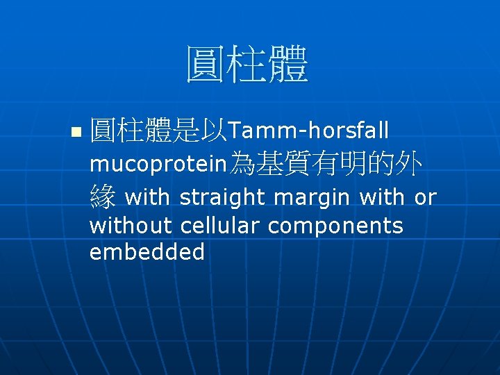 圓柱體 n 圓柱體是以Tamm-horsfall mucoprotein為基質有明的外 緣 with straight margin with or without cellular components embedded 圓柱體 n 圓柱體是以Tamm-horsfall mucoprotein為基質有明的外 緣 with straight margin with or without cellular components embedded