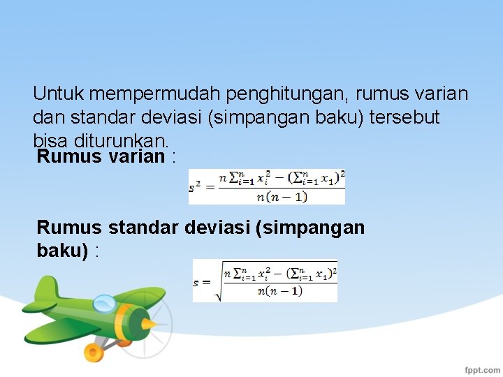 Untuk mempermudah penghitungan, rumus varian dan standar deviasi (simpangan baku) tersebut bisa diturunkan. Rumus