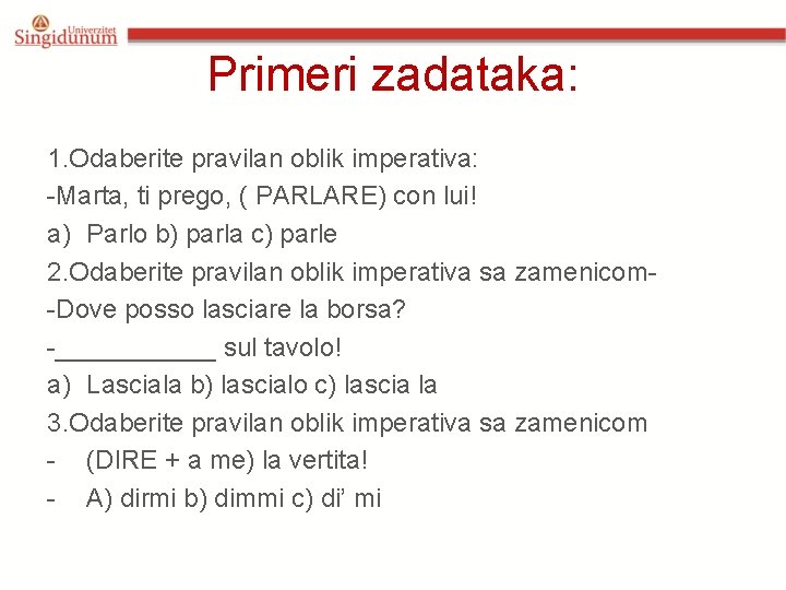 Primeri zadataka: 1. Odaberite pravilan oblik imperativa: -Marta, ti prego, ( PARLARE) con lui! Primeri zadataka: 1. Odaberite pravilan oblik imperativa: -Marta, ti prego, ( PARLARE) con lui!