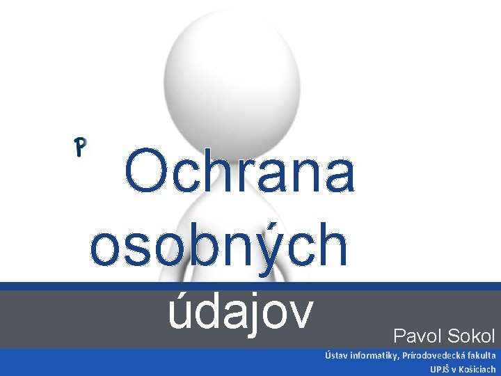 Ochrana osobných s údajov Pavol Sokol Ústav informatiky, Prírodovedecká fakulta UPJŠ v Košiciach 