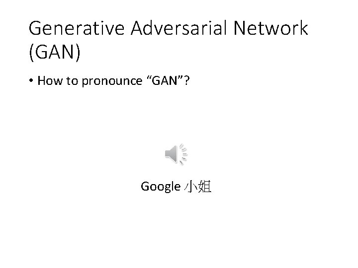 Generative Adversarial Network (GAN) • How to pronounce “GAN”? Google 小姐 