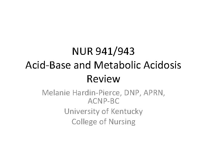 NUR 941/943 Acid-Base and Metabolic Acidosis Review Melanie Hardin-Pierce, DNP, APRN, ACNP-BC University of