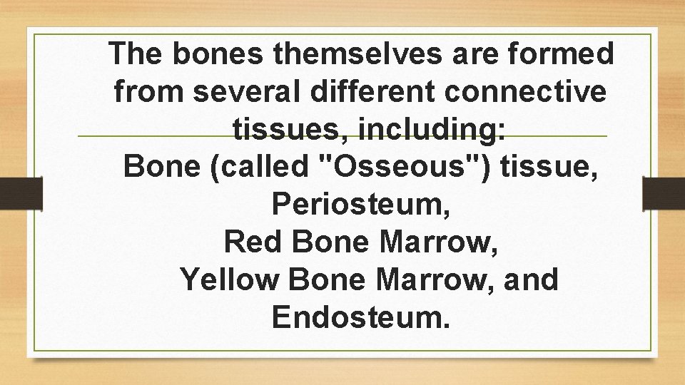 The bones themselves are formed from several different connective tissues, including: Bone (called "Osseous")