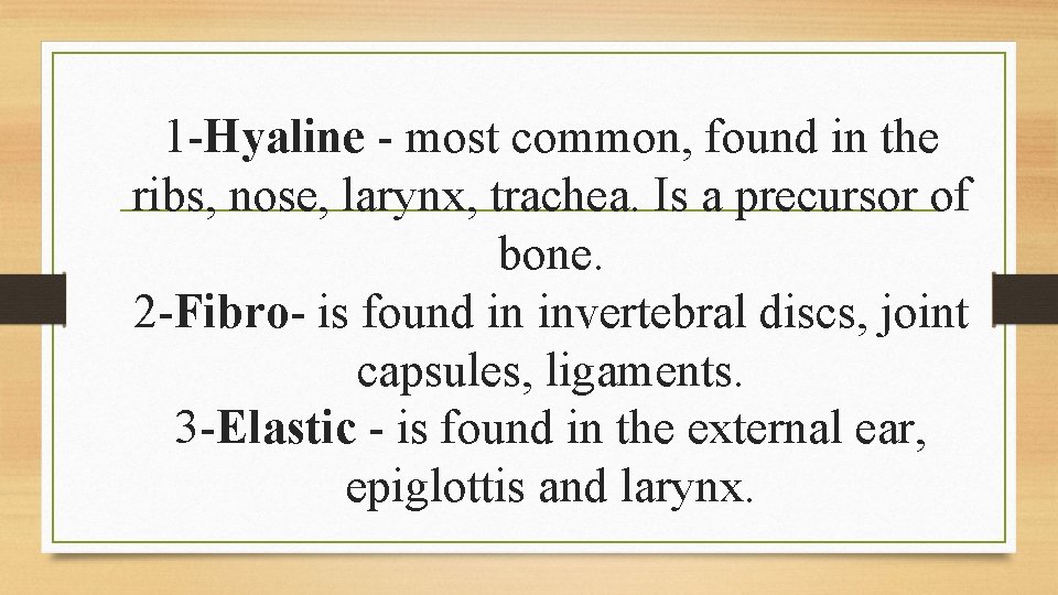 1 -Hyaline - most common, found in the ribs, nose, larynx, trachea. Is a