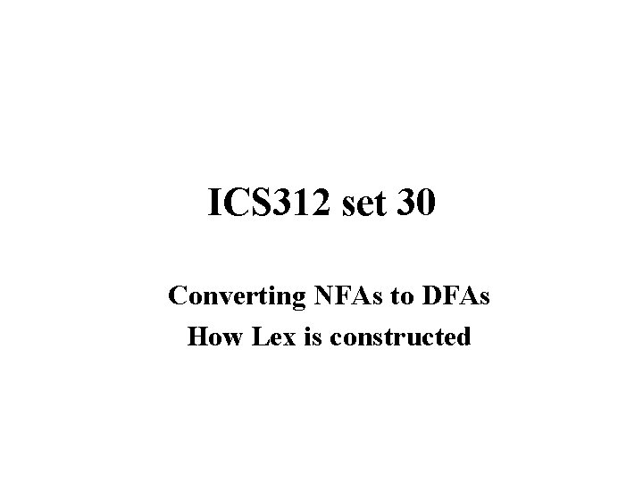 ICS 312 set 30 Converting NFAs to DFAs How Lex is constructed 